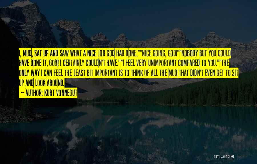 Kurt Vonnegut Quotes: I, Mud, Sat Up And Saw What A Nice Job God Had Done.nice Going, God!nobody But You Could Have Done