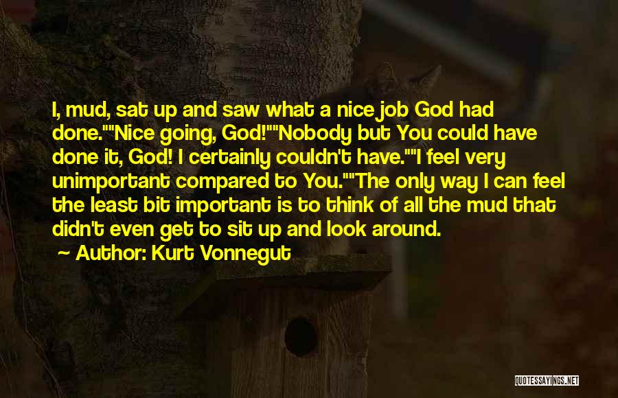 Kurt Vonnegut Quotes: I, Mud, Sat Up And Saw What A Nice Job God Had Done.nice Going, God!nobody But You Could Have Done