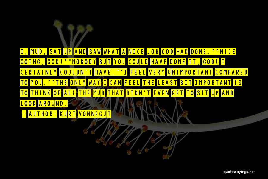 Kurt Vonnegut Quotes: I, Mud, Sat Up And Saw What A Nice Job God Had Done.nice Going, God!nobody But You Could Have Done