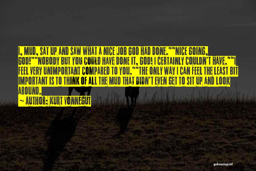 Kurt Vonnegut Quotes: I, Mud, Sat Up And Saw What A Nice Job God Had Done.nice Going, God!nobody But You Could Have Done