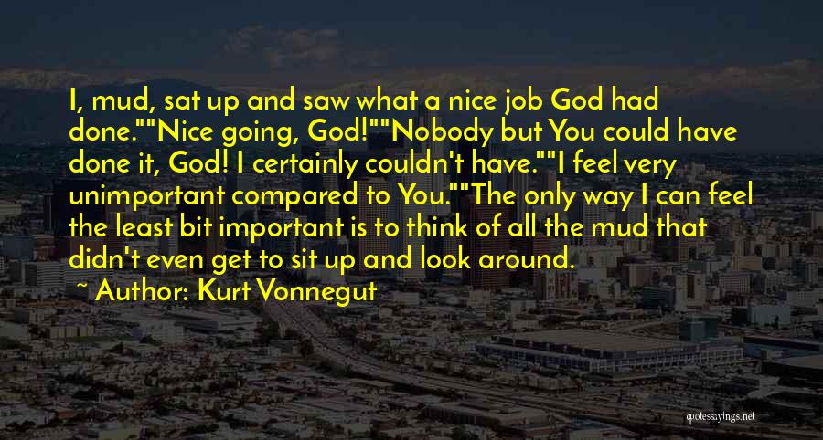 Kurt Vonnegut Quotes: I, Mud, Sat Up And Saw What A Nice Job God Had Done.nice Going, God!nobody But You Could Have Done