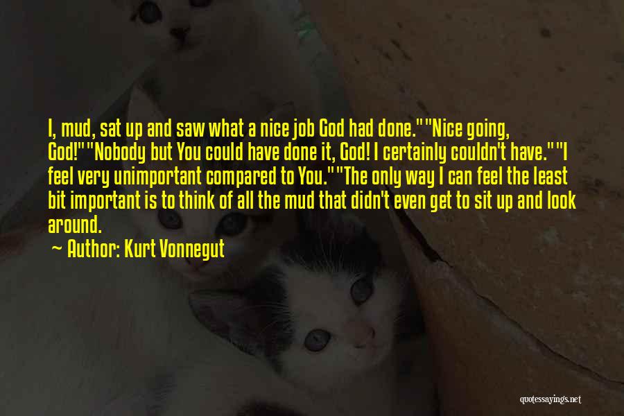 Kurt Vonnegut Quotes: I, Mud, Sat Up And Saw What A Nice Job God Had Done.nice Going, God!nobody But You Could Have Done