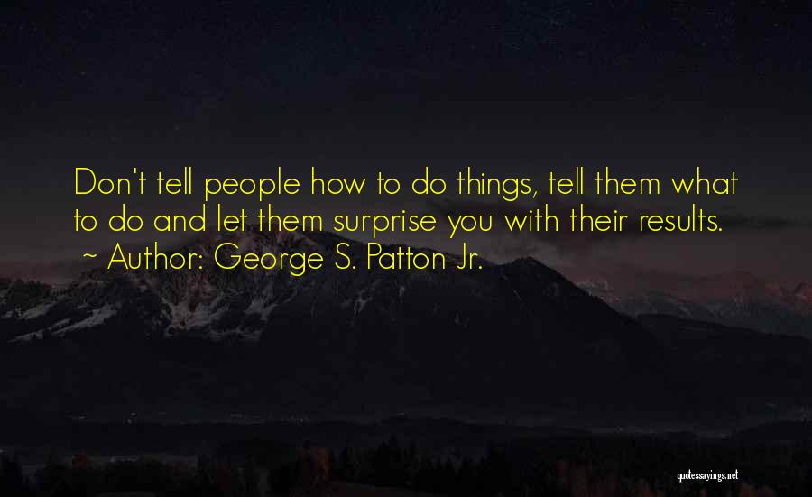 George S. Patton Jr. Quotes: Don't Tell People How To Do Things, Tell Them What To Do And Let Them Surprise You With Their Results.
