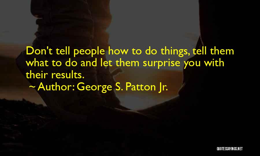 George S. Patton Jr. Quotes: Don't Tell People How To Do Things, Tell Them What To Do And Let Them Surprise You With Their Results.