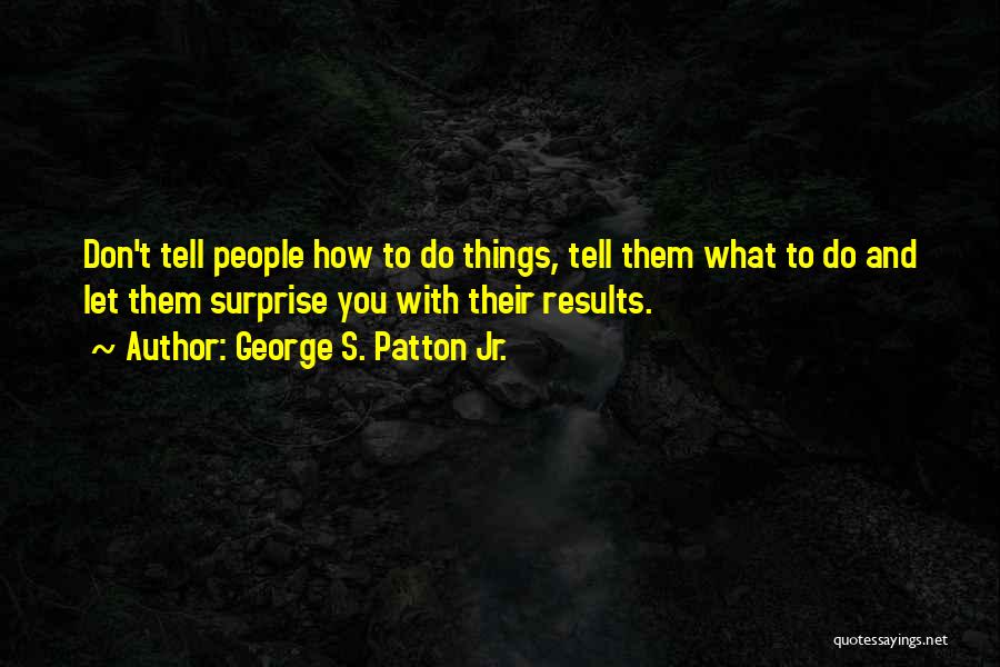 George S. Patton Jr. Quotes: Don't Tell People How To Do Things, Tell Them What To Do And Let Them Surprise You With Their Results.