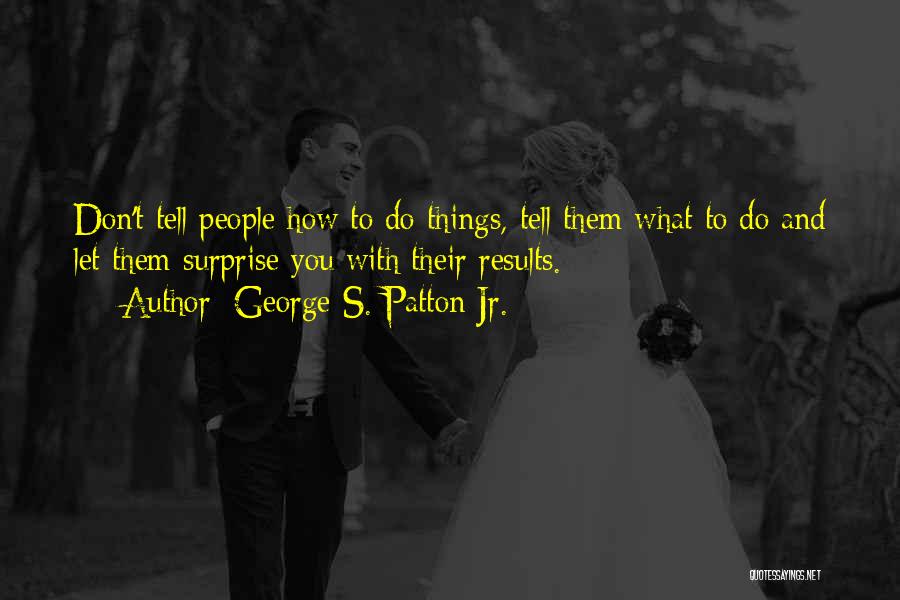 George S. Patton Jr. Quotes: Don't Tell People How To Do Things, Tell Them What To Do And Let Them Surprise You With Their Results.
