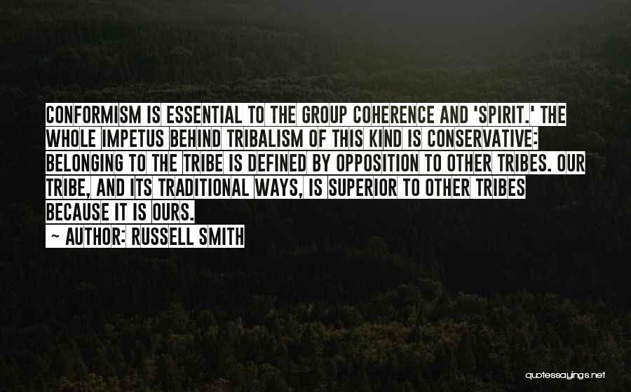 Russell Smith Quotes: Conformism Is Essential To The Group Coherence And 'spirit.' The Whole Impetus Behind Tribalism Of This Kind Is Conservative: Belonging