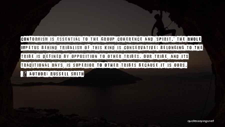 Russell Smith Quotes: Conformism Is Essential To The Group Coherence And 'spirit.' The Whole Impetus Behind Tribalism Of This Kind Is Conservative: Belonging