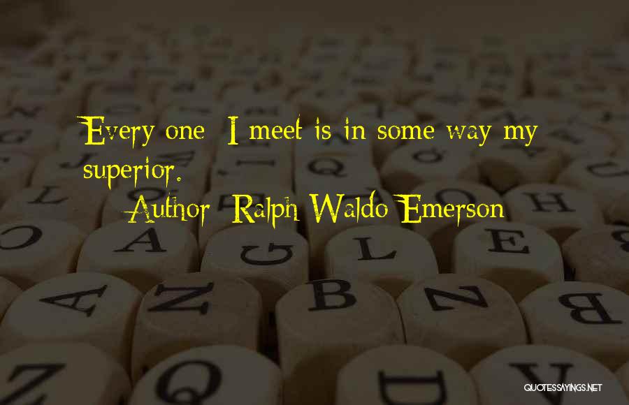 Ralph Waldo Emerson Quotes: Every[one] I Meet Is In Some Way My Superior.