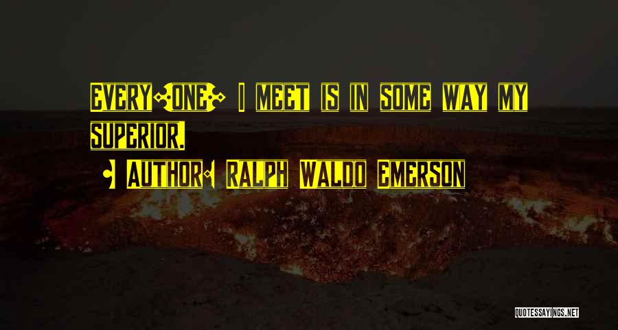 Ralph Waldo Emerson Quotes: Every[one] I Meet Is In Some Way My Superior.