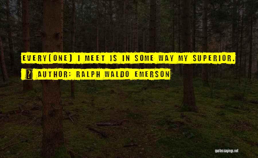 Ralph Waldo Emerson Quotes: Every[one] I Meet Is In Some Way My Superior.