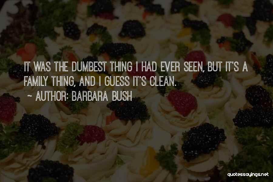 Barbara Bush Quotes: It Was The Dumbest Thing I Had Ever Seen, But It's A Family Thing, And I Guess It's Clean.