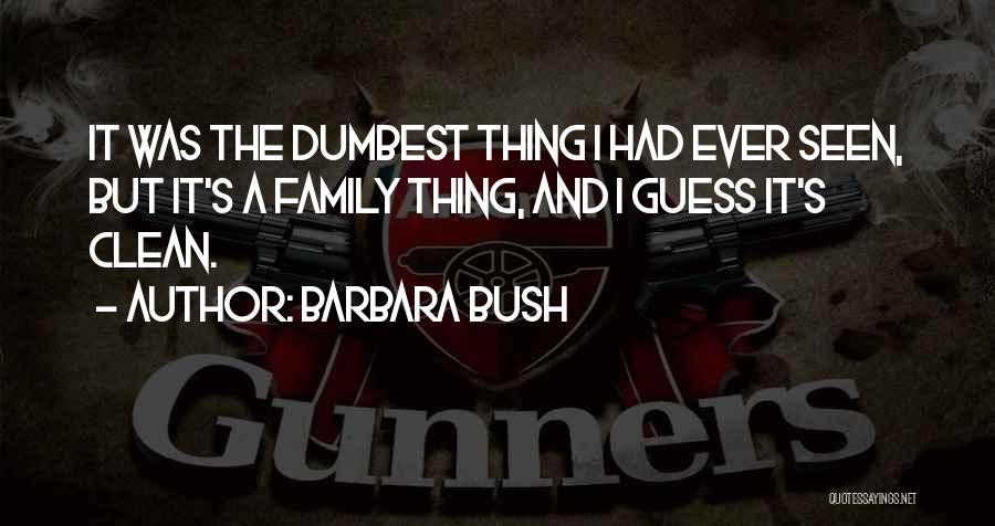 Barbara Bush Quotes: It Was The Dumbest Thing I Had Ever Seen, But It's A Family Thing, And I Guess It's Clean.