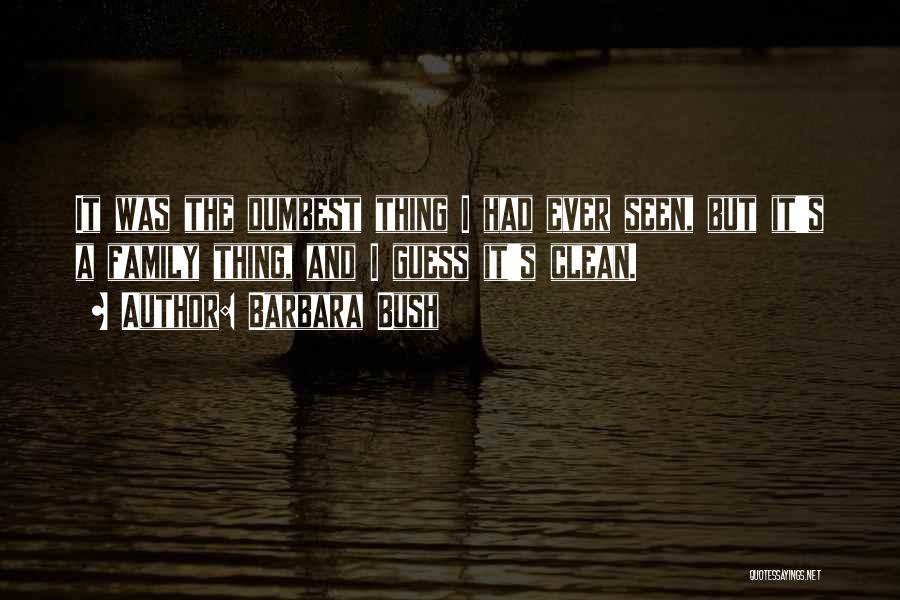 Barbara Bush Quotes: It Was The Dumbest Thing I Had Ever Seen, But It's A Family Thing, And I Guess It's Clean.