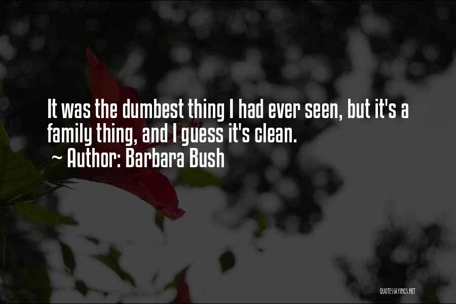 Barbara Bush Quotes: It Was The Dumbest Thing I Had Ever Seen, But It's A Family Thing, And I Guess It's Clean.