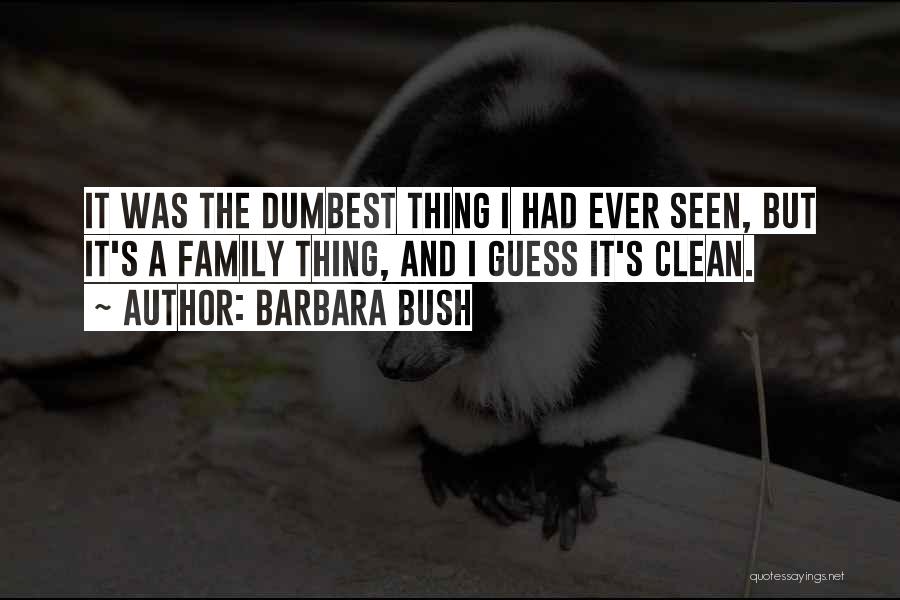 Barbara Bush Quotes: It Was The Dumbest Thing I Had Ever Seen, But It's A Family Thing, And I Guess It's Clean.