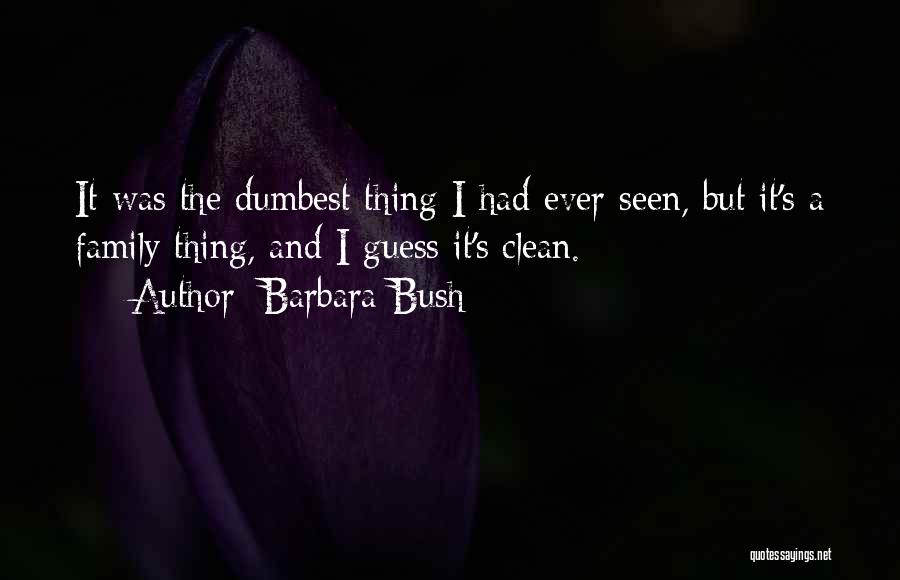 Barbara Bush Quotes: It Was The Dumbest Thing I Had Ever Seen, But It's A Family Thing, And I Guess It's Clean.