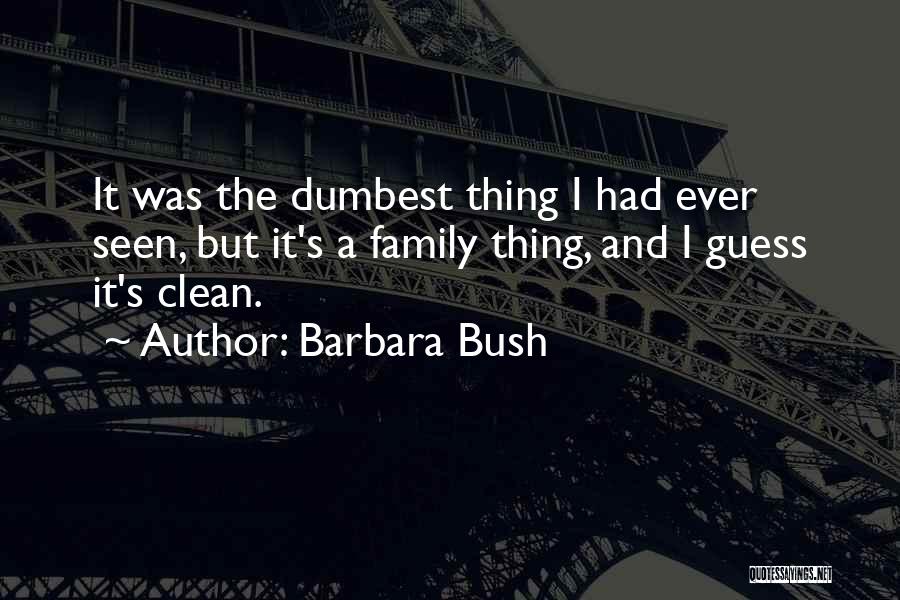 Barbara Bush Quotes: It Was The Dumbest Thing I Had Ever Seen, But It's A Family Thing, And I Guess It's Clean.