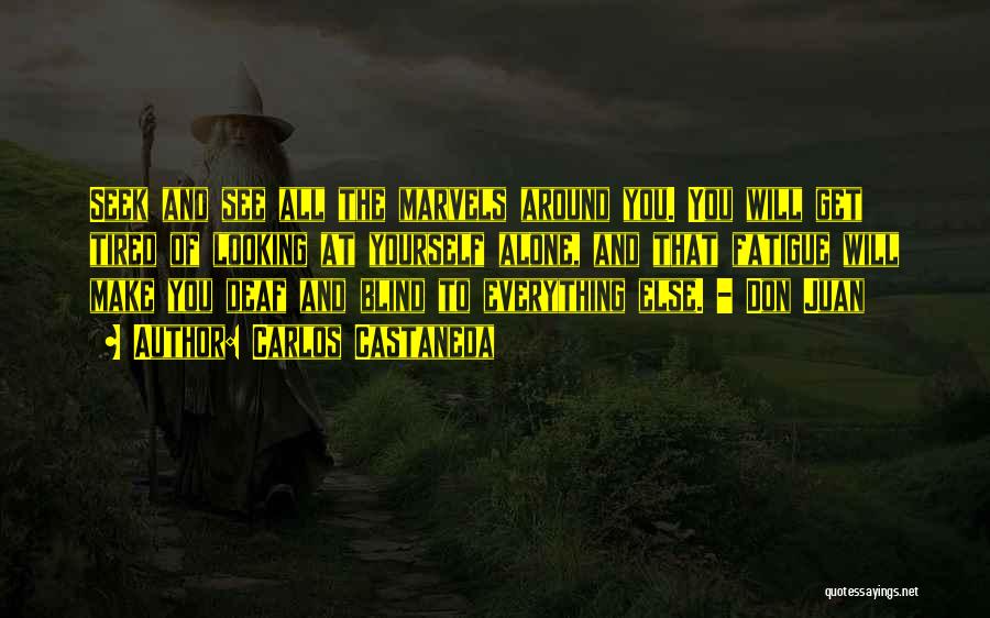 Carlos Castaneda Quotes: Seek And See All The Marvels Around You. You Will Get Tired Of Looking At Yourself Alone, And That Fatigue