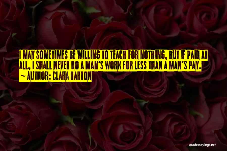 Clara Barton Quotes: I May Sometimes Be Willing To Teach For Nothing, But If Paid At All, I Shall Never Do A Man's