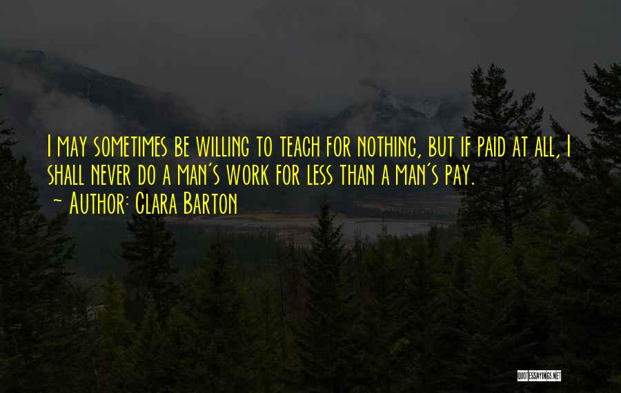 Clara Barton Quotes: I May Sometimes Be Willing To Teach For Nothing, But If Paid At All, I Shall Never Do A Man's