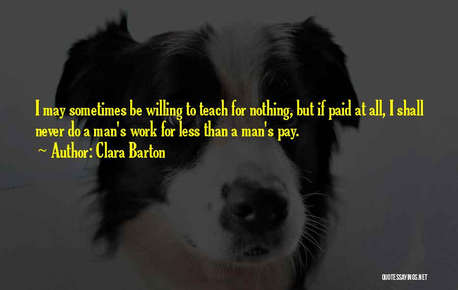 Clara Barton Quotes: I May Sometimes Be Willing To Teach For Nothing, But If Paid At All, I Shall Never Do A Man's