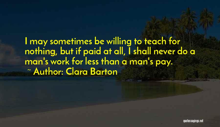 Clara Barton Quotes: I May Sometimes Be Willing To Teach For Nothing, But If Paid At All, I Shall Never Do A Man's