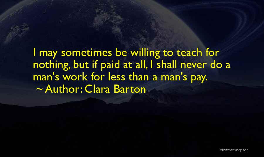 Clara Barton Quotes: I May Sometimes Be Willing To Teach For Nothing, But If Paid At All, I Shall Never Do A Man's