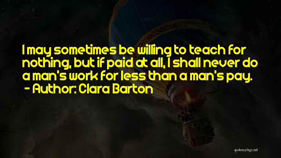 Clara Barton Quotes: I May Sometimes Be Willing To Teach For Nothing, But If Paid At All, I Shall Never Do A Man's