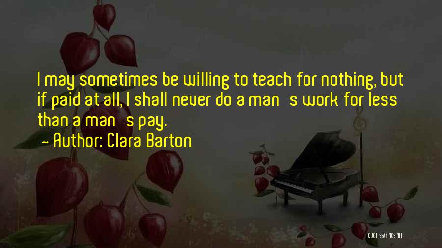 Clara Barton Quotes: I May Sometimes Be Willing To Teach For Nothing, But If Paid At All, I Shall Never Do A Man's