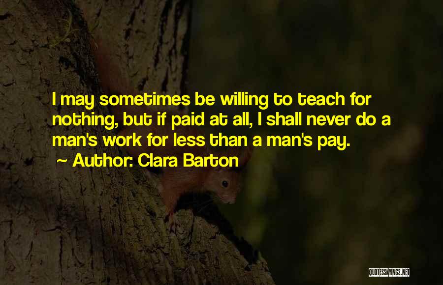 Clara Barton Quotes: I May Sometimes Be Willing To Teach For Nothing, But If Paid At All, I Shall Never Do A Man's