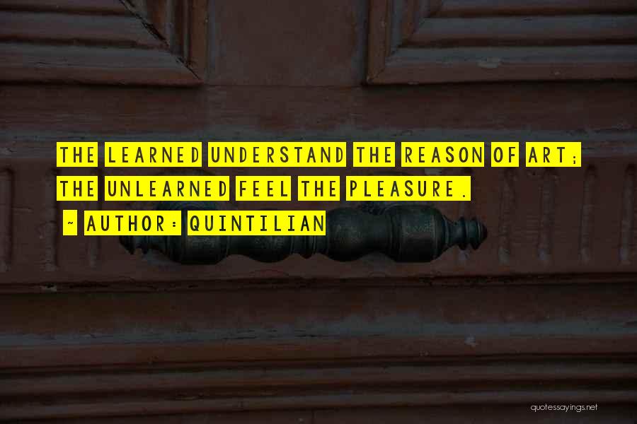 Quintilian Quotes: The Learned Understand The Reason Of Art; The Unlearned Feel The Pleasure.