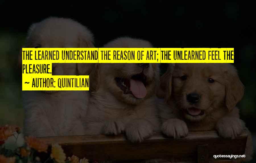 Quintilian Quotes: The Learned Understand The Reason Of Art; The Unlearned Feel The Pleasure.