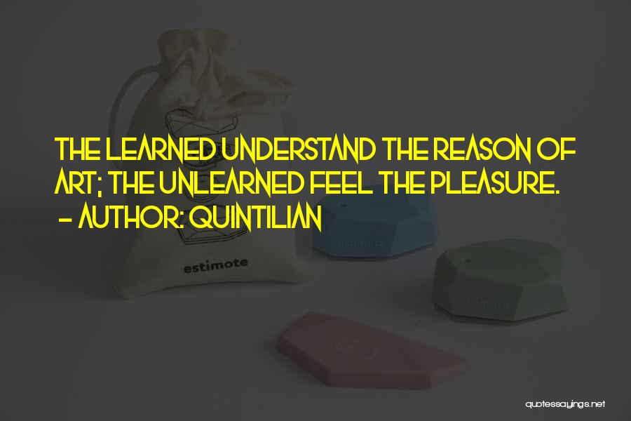 Quintilian Quotes: The Learned Understand The Reason Of Art; The Unlearned Feel The Pleasure.