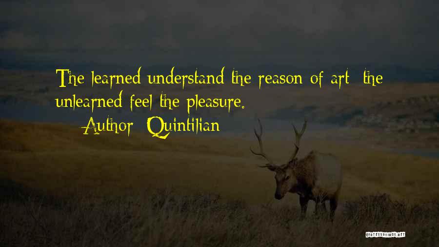 Quintilian Quotes: The Learned Understand The Reason Of Art; The Unlearned Feel The Pleasure.