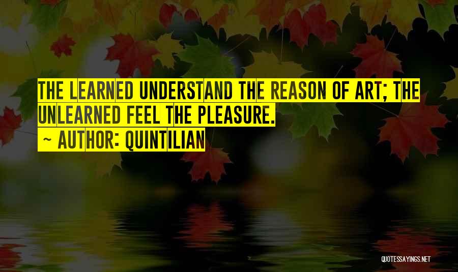 Quintilian Quotes: The Learned Understand The Reason Of Art; The Unlearned Feel The Pleasure.