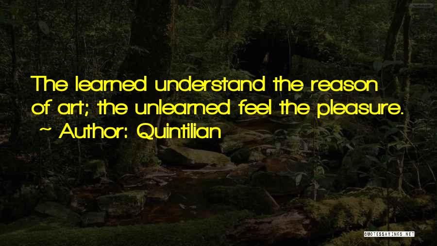 Quintilian Quotes: The Learned Understand The Reason Of Art; The Unlearned Feel The Pleasure.