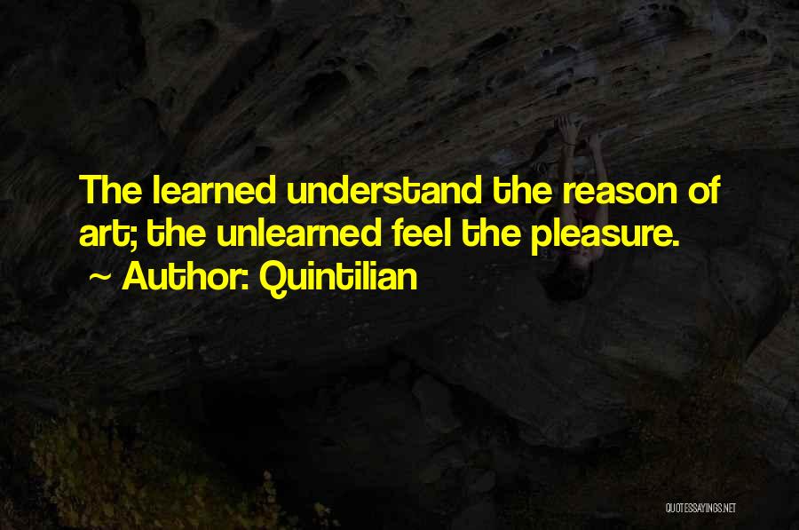 Quintilian Quotes: The Learned Understand The Reason Of Art; The Unlearned Feel The Pleasure.