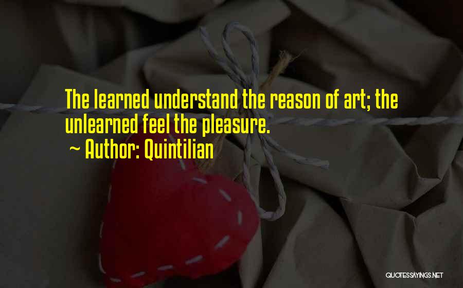 Quintilian Quotes: The Learned Understand The Reason Of Art; The Unlearned Feel The Pleasure.