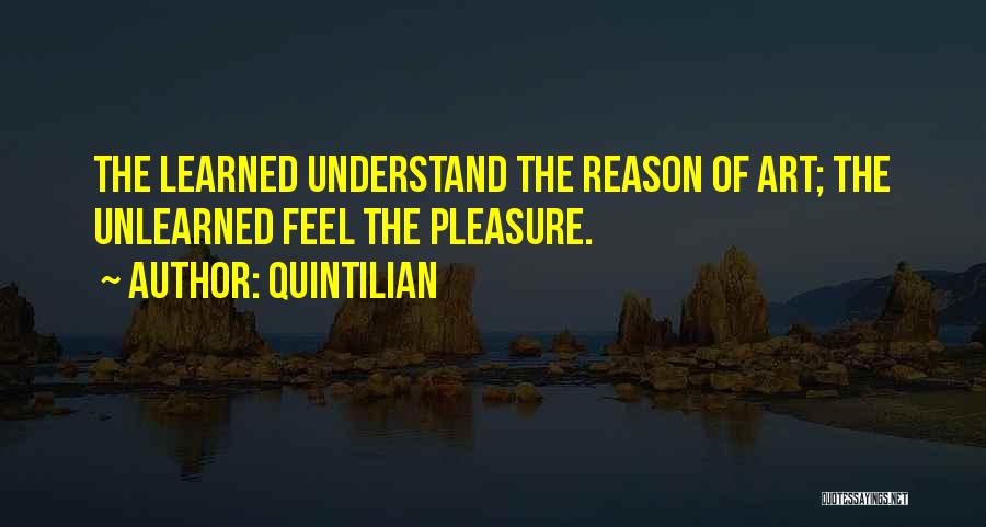 Quintilian Quotes: The Learned Understand The Reason Of Art; The Unlearned Feel The Pleasure.