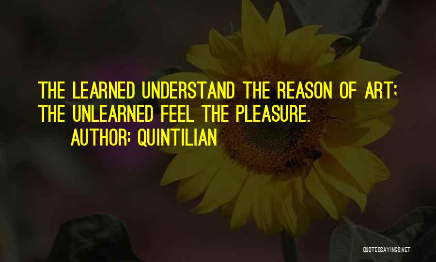 Quintilian Quotes: The Learned Understand The Reason Of Art; The Unlearned Feel The Pleasure.