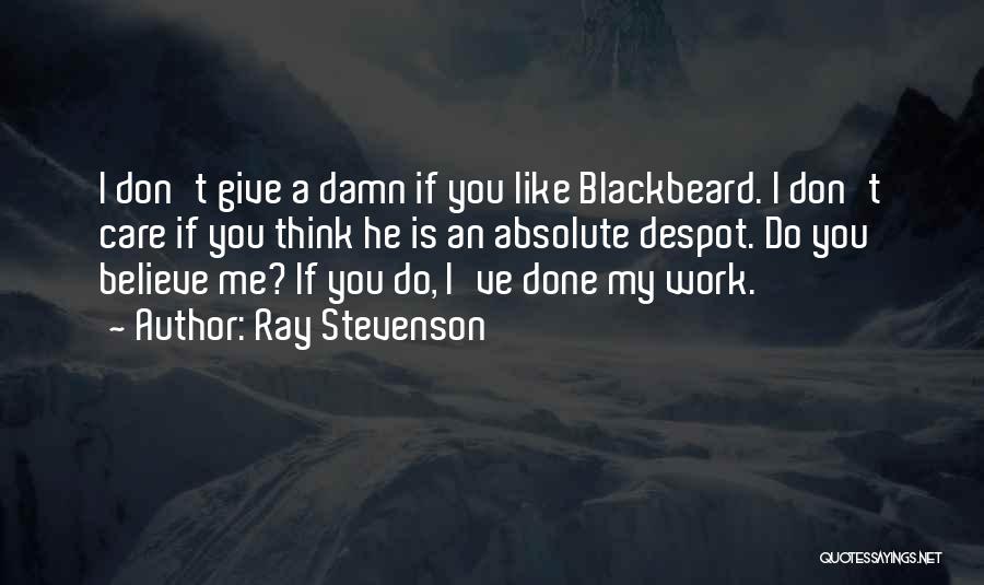 Ray Stevenson Quotes: I Don't Give A Damn If You Like Blackbeard. I Don't Care If You Think He Is An Absolute Despot.