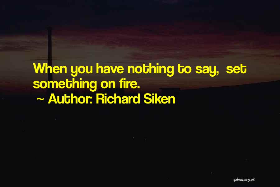 Richard Siken Quotes: When You Have Nothing To Say, Set Something On Fire.