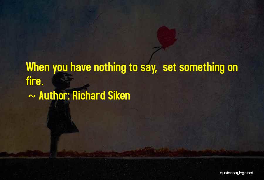 Richard Siken Quotes: When You Have Nothing To Say, Set Something On Fire.
