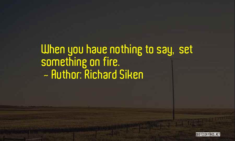 Richard Siken Quotes: When You Have Nothing To Say, Set Something On Fire.