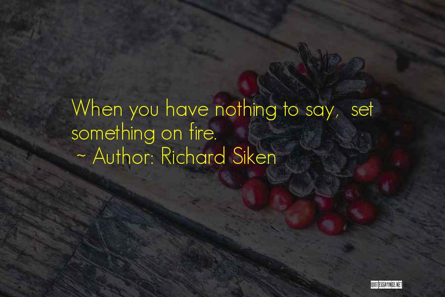 Richard Siken Quotes: When You Have Nothing To Say, Set Something On Fire.