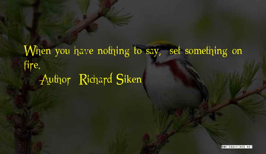Richard Siken Quotes: When You Have Nothing To Say, Set Something On Fire.