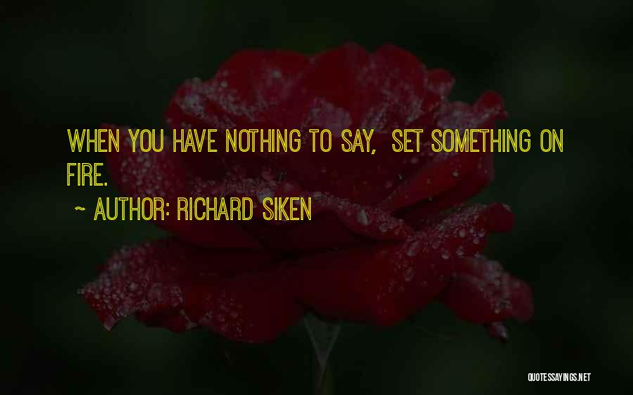 Richard Siken Quotes: When You Have Nothing To Say, Set Something On Fire.
