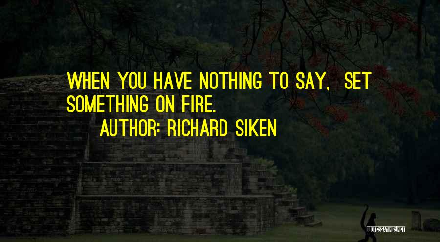 Richard Siken Quotes: When You Have Nothing To Say, Set Something On Fire.