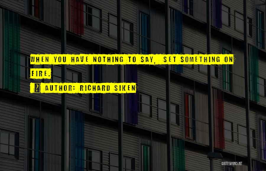 Richard Siken Quotes: When You Have Nothing To Say, Set Something On Fire.
